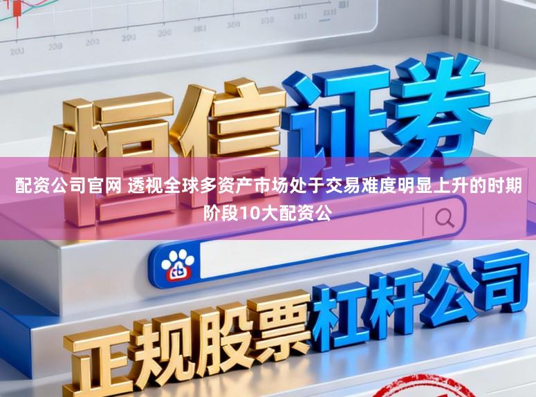配资公司官网 透视全球多资产市场处于交易难度明显上升的时期阶段10大配资公