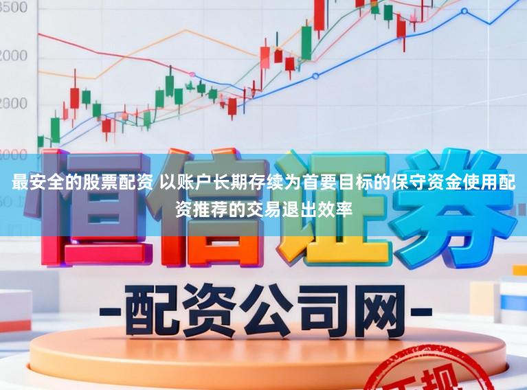 最安全的股票配资 以账户长期存续为首要目标的保守资金使用配资推荐的交易退出效率