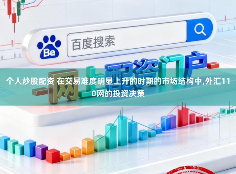 个人炒股配资 在交易难度明显上升的时期的市场结构中，外汇110网的投资决策