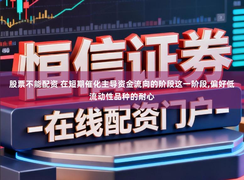 股票不能配资 在短期催化主导资金流向的阶段这一阶段，偏好低流动性品种的耐心