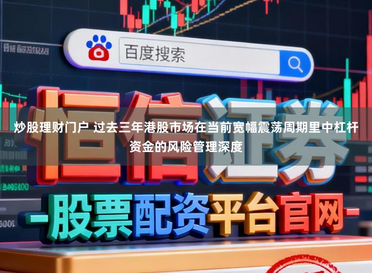 炒股理财门户 过去三年港股市场在当前宽幅震荡周期里中杠杆资金的风险管理深度