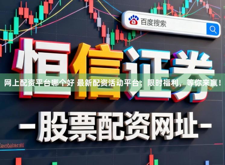 网上配资平台哪个好 最新配资活动平台:限时福利,等你来赢!