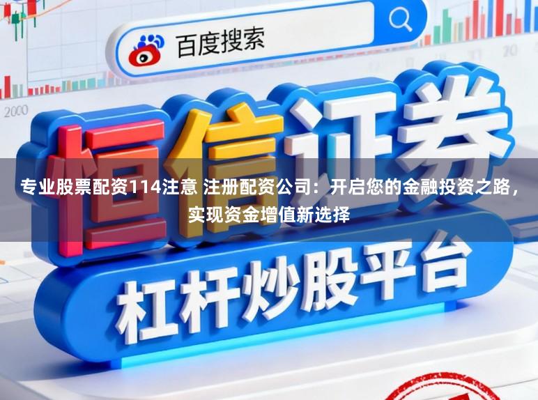 专业股票配资114注意 注册配资公司:开启您的金融投资之路,实现资金增值新选择