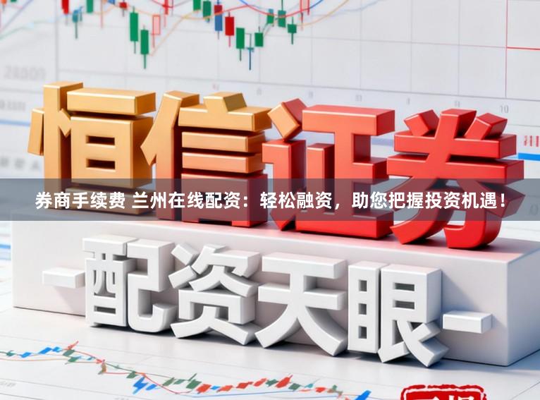 券商手续费 兰州在线配资:轻松融资,助您把握投资机遇!