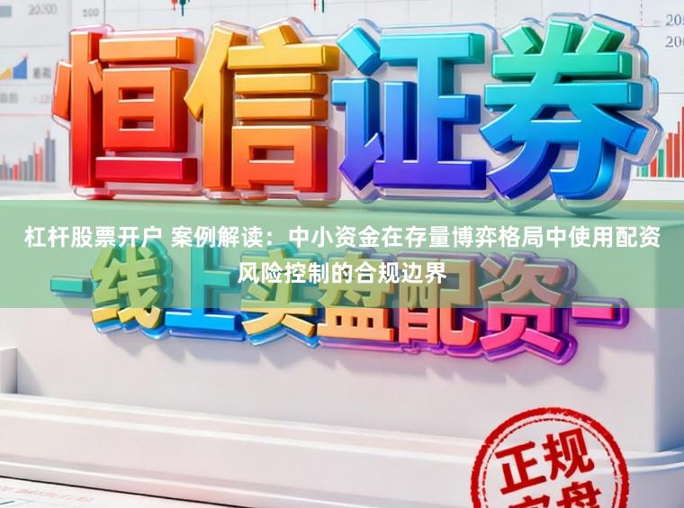 杠杆股票开户 案例解读：中小资金在存量博弈格局中使用配资风险控制的合规边界