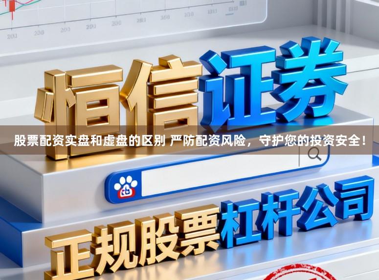 股票配资实盘和虚盘的区别 严防配资风险，守护您的投资安全！