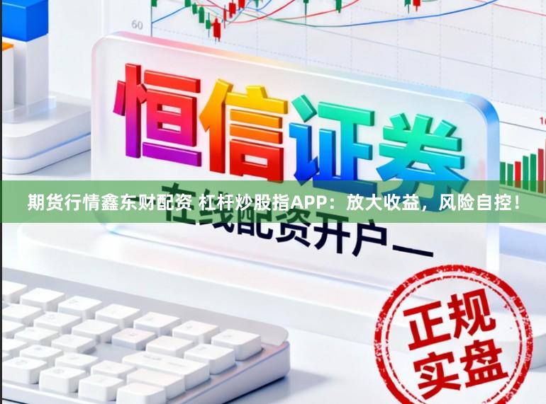 期货行情鑫东财配资 杠杆炒股指APP:放大收益,风险自控!