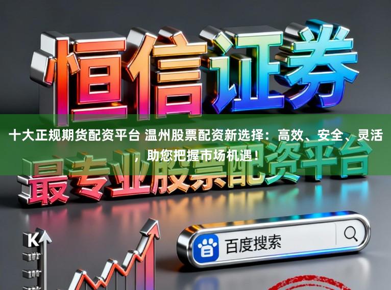 十大正规期货配资平台 温州股票配资新选择:高效、安全、灵活,助您把握市场机遇!