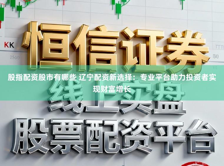 股指配资股市有哪些 辽宁配资新选择:专业平台助力投资者实现财富增长