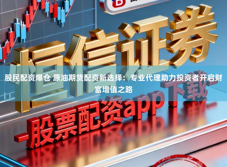 股民配资爆仓 原油期货配资新选择:专业代理助力投资者开启财富增值之路