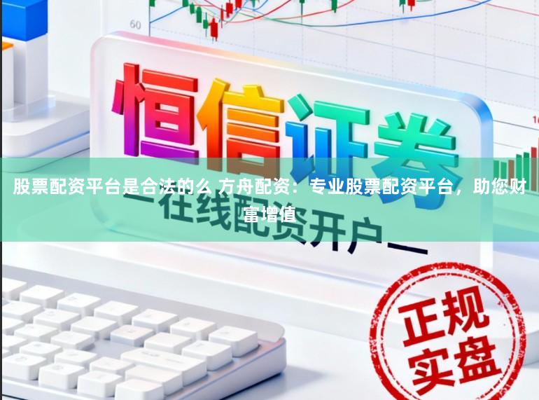 股票配资平台是合法的么 方舟配资:专业股票配资平台,助您财富增值