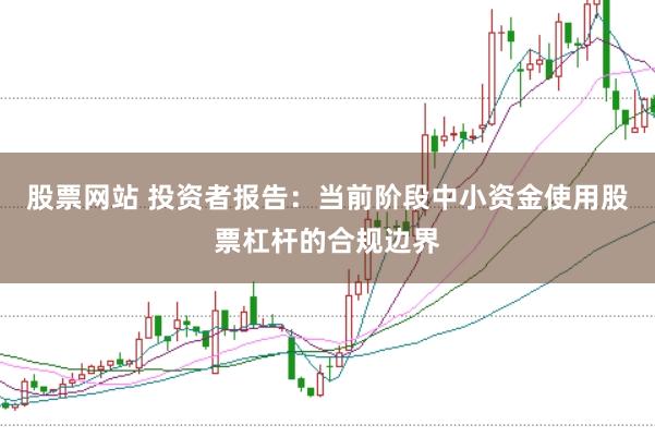 股票网站 投资者报告:当前阶段中小资金使用股票杠杆的合规边界