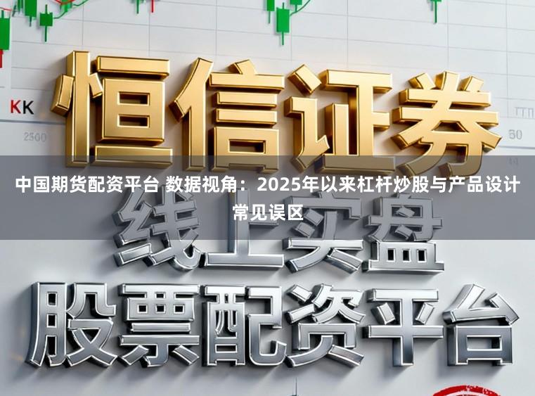 中国期货配资平台 数据视角:2025年以来杠杆炒股与产品设计常见误区