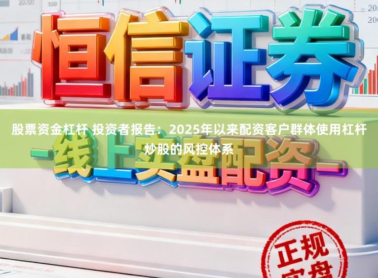 股票资金杠杆 投资者报告:2025年以来配资客户群体使用杠杆炒股的风控体系
