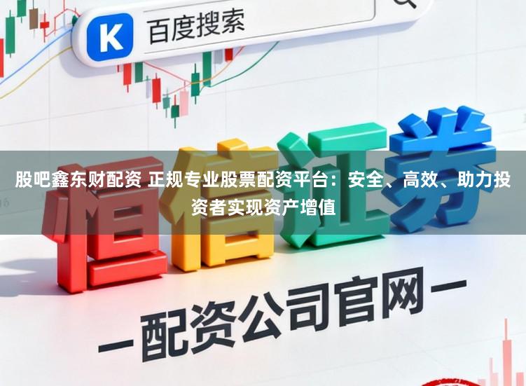 股吧鑫东财配资 正规专业股票配资平台：安全、高效、助力投资者实现资产增值
