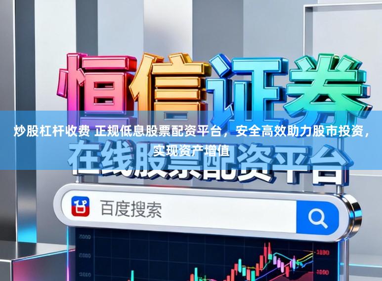炒股杠杆收费 正规低息股票配资平台，安全高效助力股市投资，实现资产增值