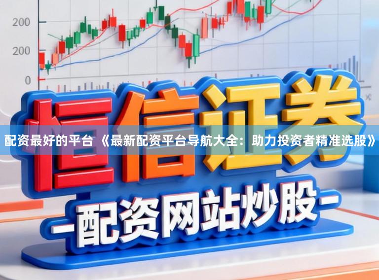 配资最好的平台 《最新配资平台导航大全：助力投资者精准选股》