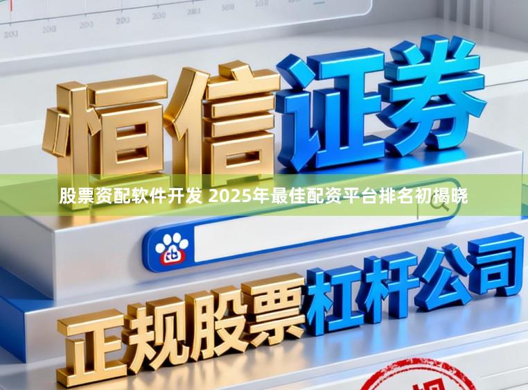 股票资配软件开发 2025年最佳配资平台排名初揭晓