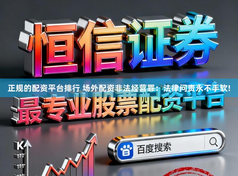 正规的配资平台排行 场外配资非法经营罪：法律问责永不手软!