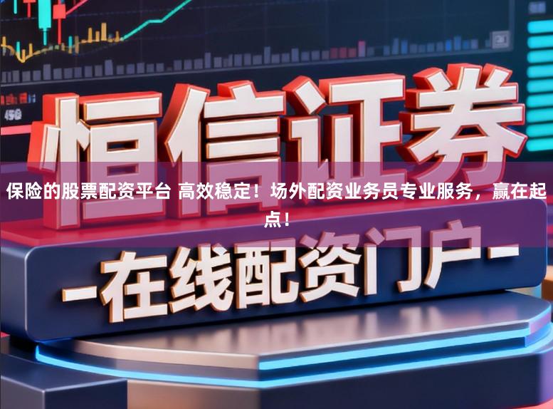 保险的股票配资平台 高效稳定！场外配资业务员专业服务，赢在起点！