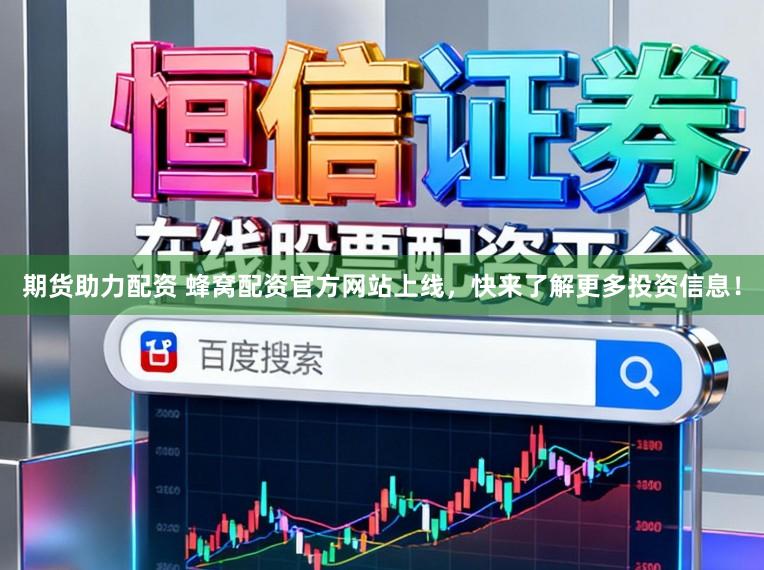期货助力配资 蜂窝配资官方网站上线，快来了解更多投资信息！