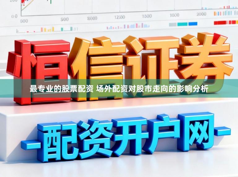 最专业的股票配资 场外配资对股市走向的影响分析
