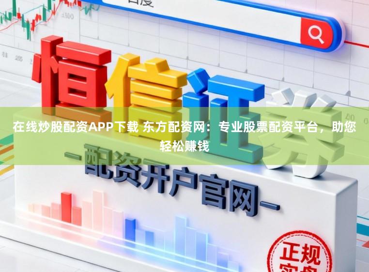 在线炒股配资APP下载 东方配资网：专业股票配资平台，助您轻松赚钱