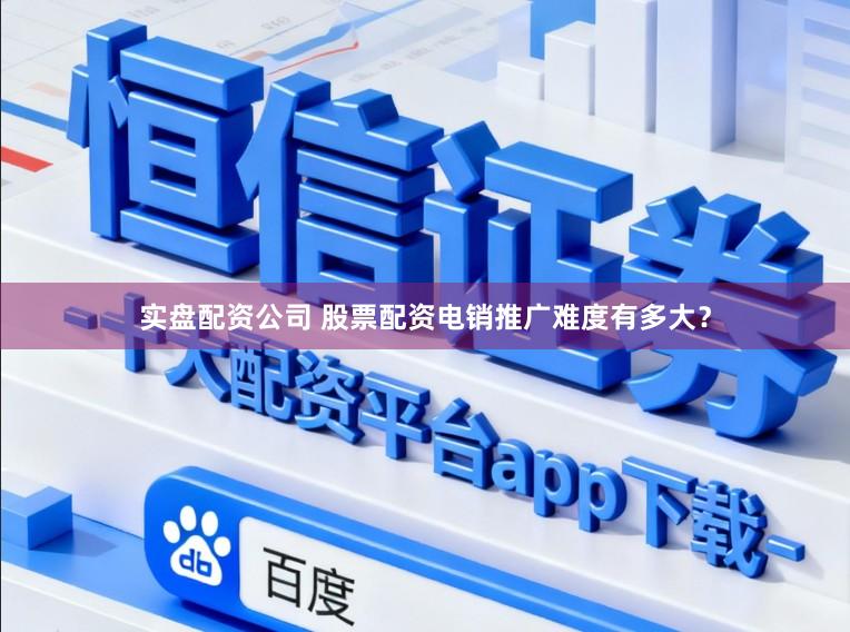 实盘配资公司 股票配资电销推广难度有多大？