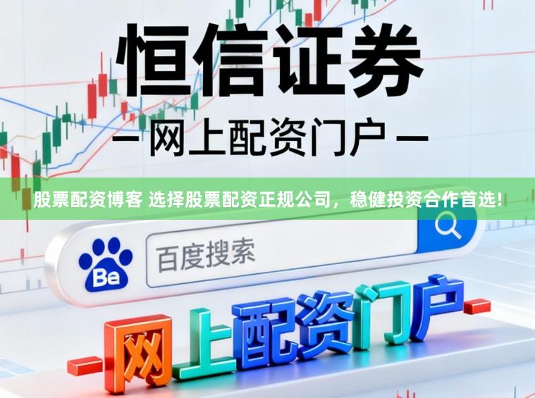 股票配资博客 选择股票配资正规公司，稳健投资合作首选!
