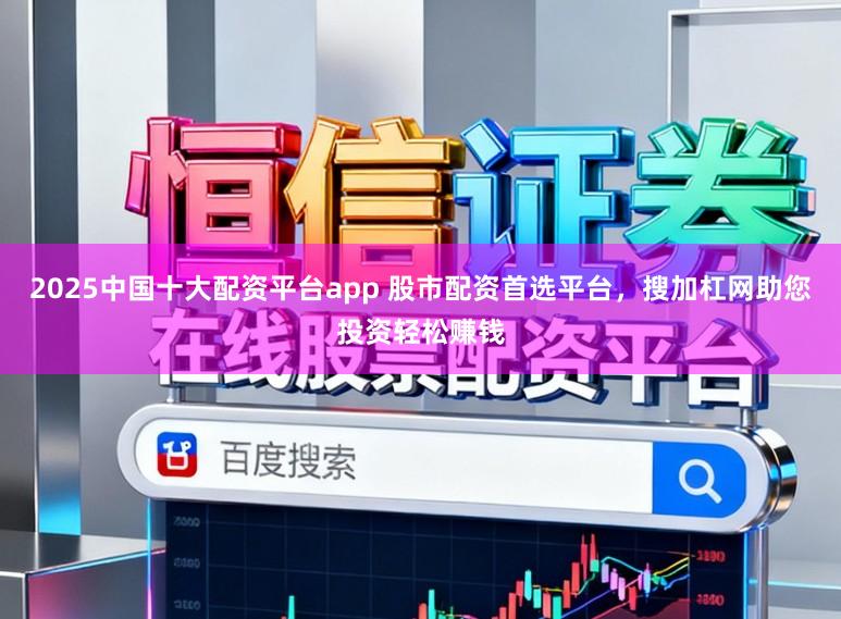 2025中国十大配资平台app 股市配资首选平台，搜加杠网助您投资轻松赚钱