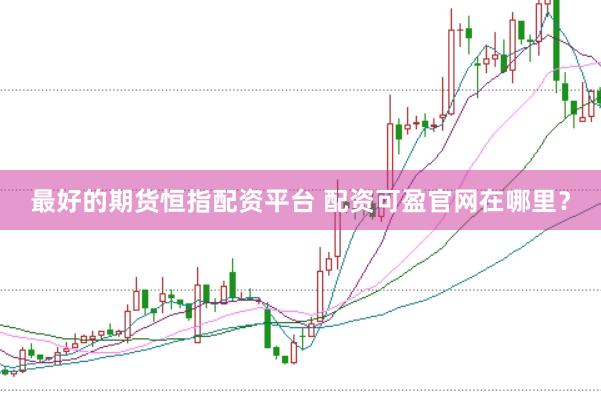 最好的期货恒指配资平台 配资可盈官网在哪里？