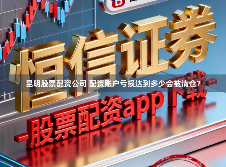 昆明股票配资公司 配资账户亏损达到多少会被清仓？