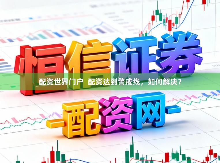 配资世界门户  配资达到警戒线，如何解决？