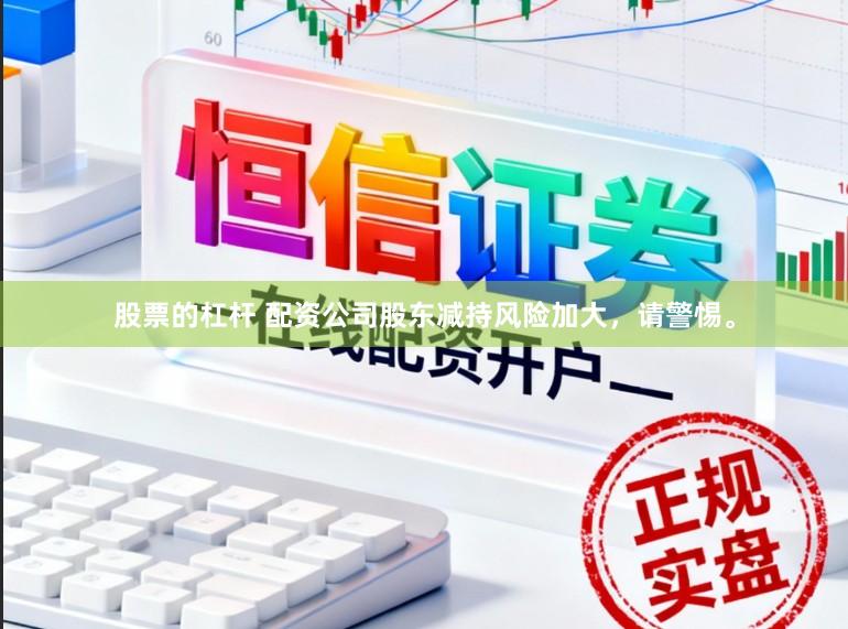 股票的杠杆 配资公司股东减持风险加大，请警惕。