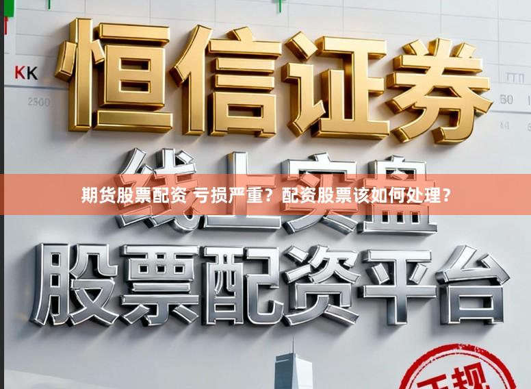 期货股票配资 亏损严重？配资股票该如何处理？