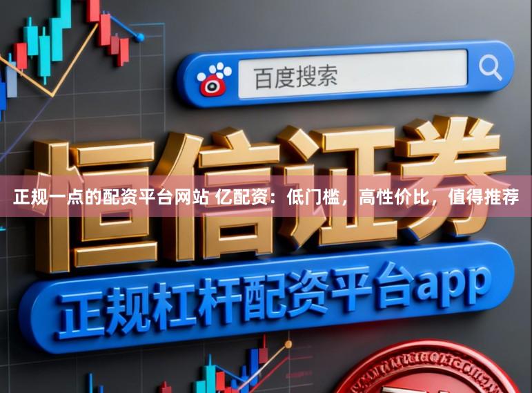 正规一点的配资平台网站 亿配资:低门槛,高性价比,值得推荐