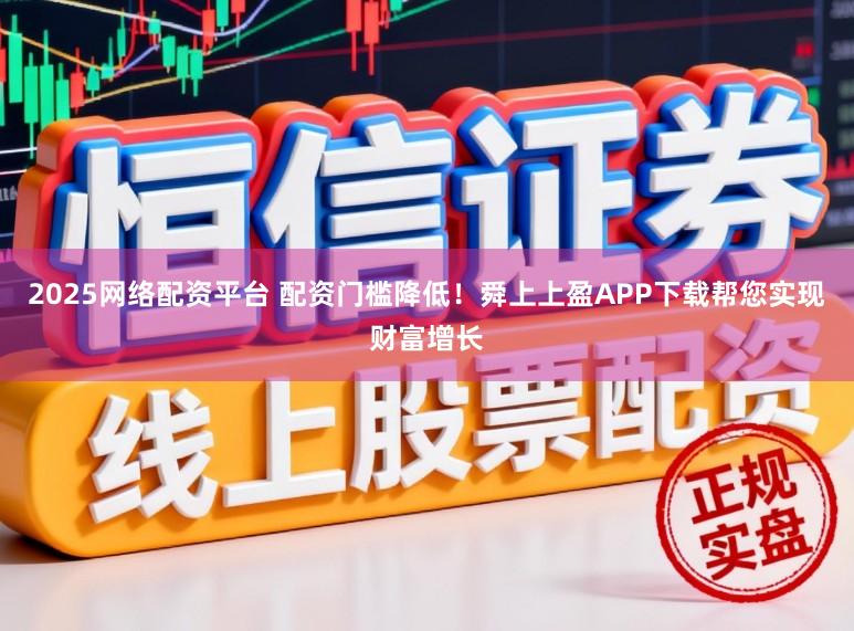 2025网络配资平台 配资门槛降低!舜上上盈APP下载帮您实现财富增长