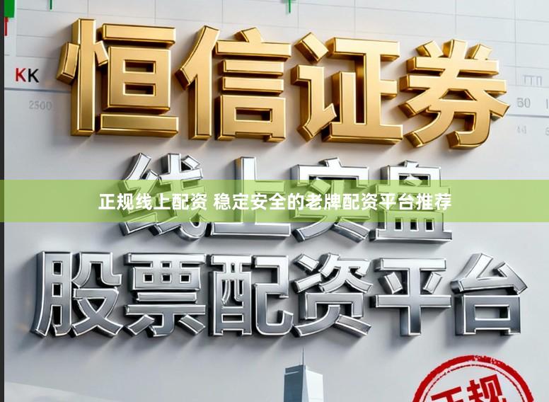 正规线上配资 稳定安全的老牌配资平台推荐
