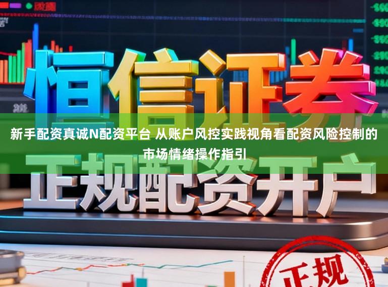 新手配资真诚N配资平台 从账户风控实践视角看配资风险控制的市场情绪操作指引