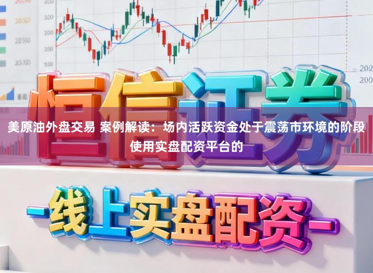 美原油外盘交易 案例解读:场内活跃资金处于震荡市环境的阶段使用实盘配资平台的
