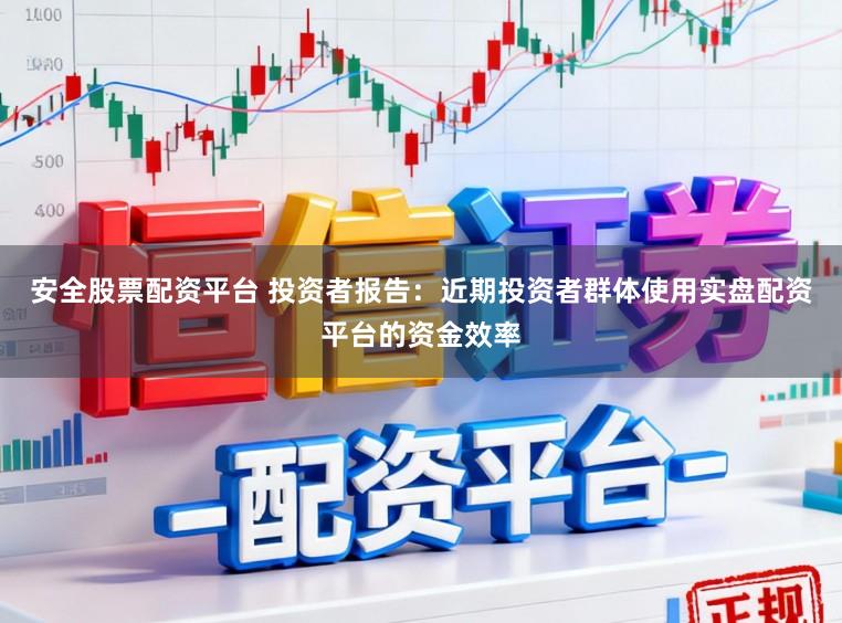 安全股票配资平台 投资者报告:近期投资者群体使用实盘配资平台的资金效率