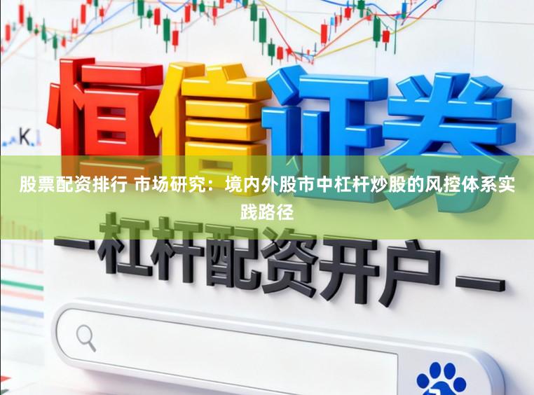 股票配资排行 市场研究：境内外股市中杠杆炒股的风控体系实践路径