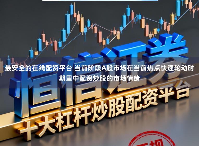 最安全的在线配资平台 当前阶段A股市场在当前热点快速轮动时期里中配资炒股的市场情绪