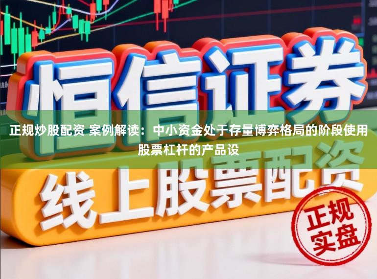 正规炒股配资 案例解读：中小资金处于存量博弈格局的阶段使用股票杠杆的产品设