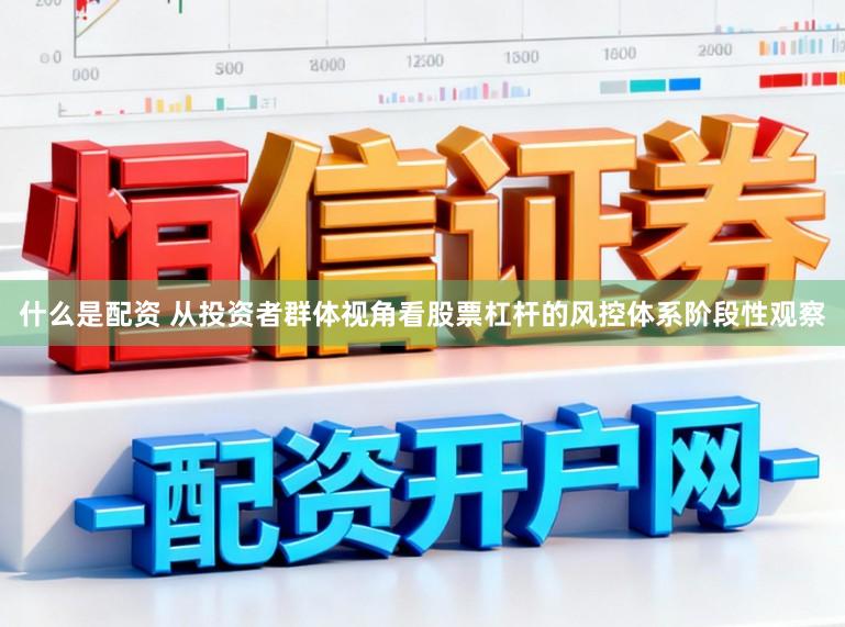 什么是配资 从投资者群体视角看股票杠杆的风控体系阶段性观察
