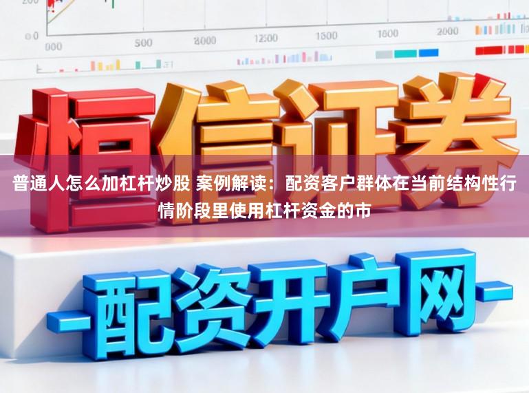 普通人怎么加杠杆炒股 案例解读：配资客户群体在当前结构性行情阶段里使用杠杆资金的市