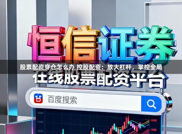 股票配资穿仓怎么办 控股配资：放大杠杆，掌控全局