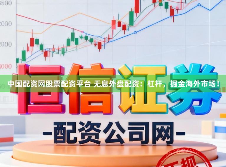 中国配资网股票配资平台 无息外盘配资:杠杆,掘金海外市场!