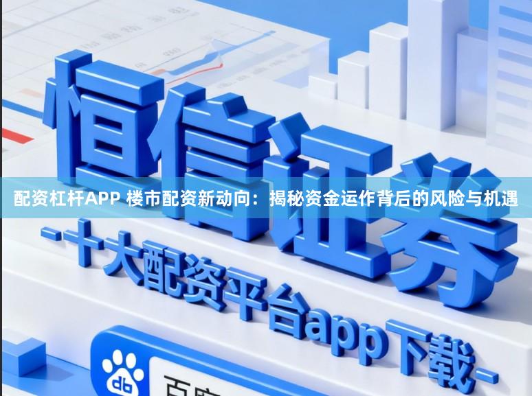 配资杠杆APP 楼市配资新动向：揭秘资金运作背后的风险与机遇