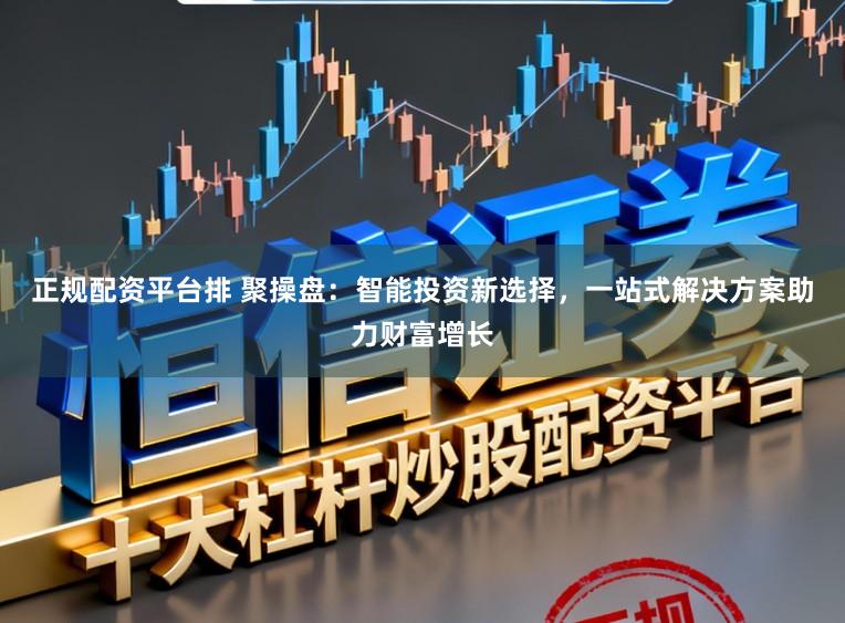 正规配资平台排 聚操盘：智能投资新选择，一站式解决方案助力财富增长